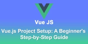 Vue.js Project Setup: A Beginner’s Step-by-Step Guide