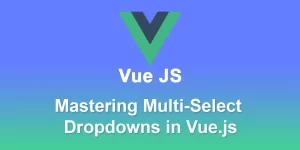 Mastering Multi-Select Dropdowns in Vue.js: A Comprehensive Implementation Guide