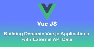 Building Dynamic Vue.js Applications with External API Data
