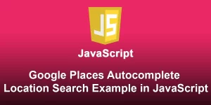 Google Places Autocomplete Location Search Example in JavaScript